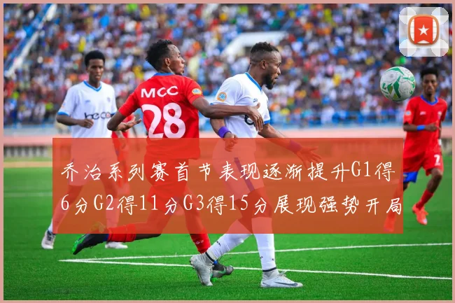 乔治系列赛首节表现逐渐提升G1得6分G2得11分G3得15分展现强势开局