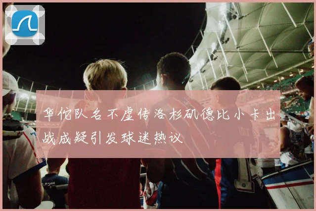 华佗队名不虚传洛杉矶德比小卡出战成疑引发球迷热议
