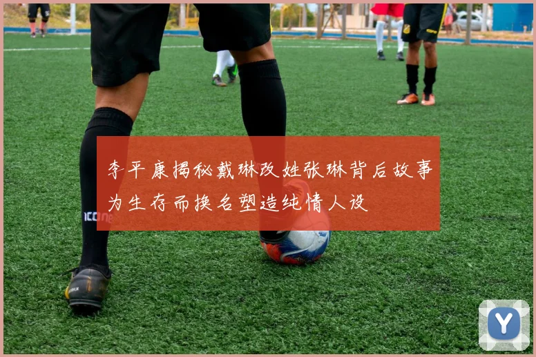 李平康揭秘戴琳改姓张琳背后故事为生存而换名塑造纯情人设