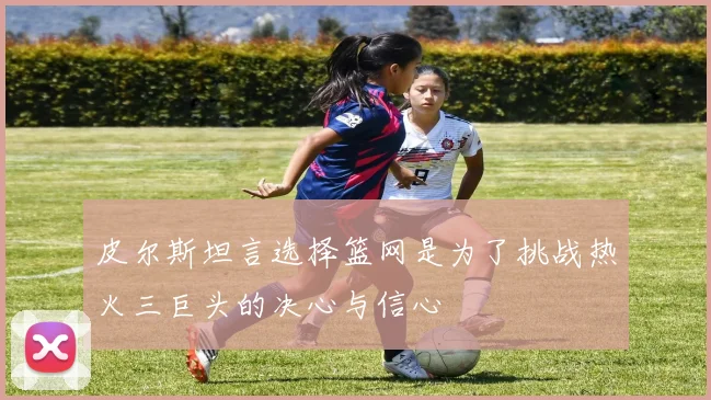 皮尔斯坦言选择篮网是为了挑战热火三巨头的决心与信心
