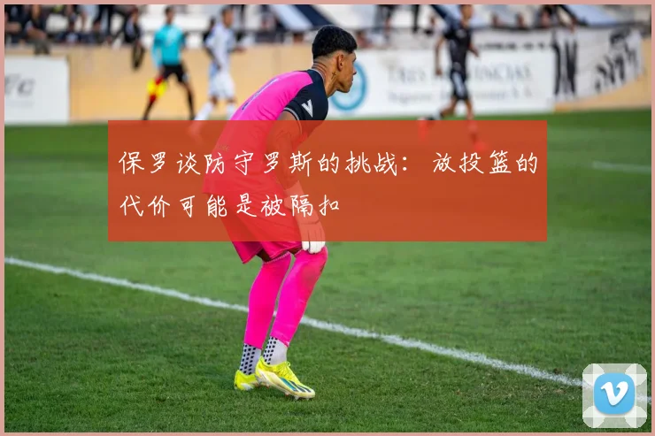 保罗谈防守罗斯的挑战：放投篮的代价可能是被隔扣