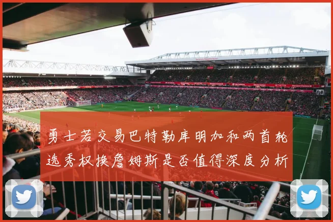 勇士若交易巴特勒库明加和两首轮选秀权换詹姆斯是否值得深度分析