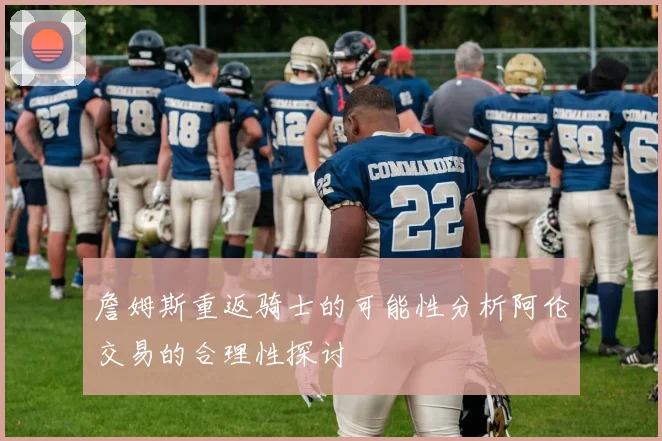 詹姆斯重返骑士的可能性分析阿伦交易的合理性探讨