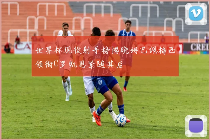 世界杯现役射手榜揭晓姆巴佩梅西领衔C罗凯恩紧随其后