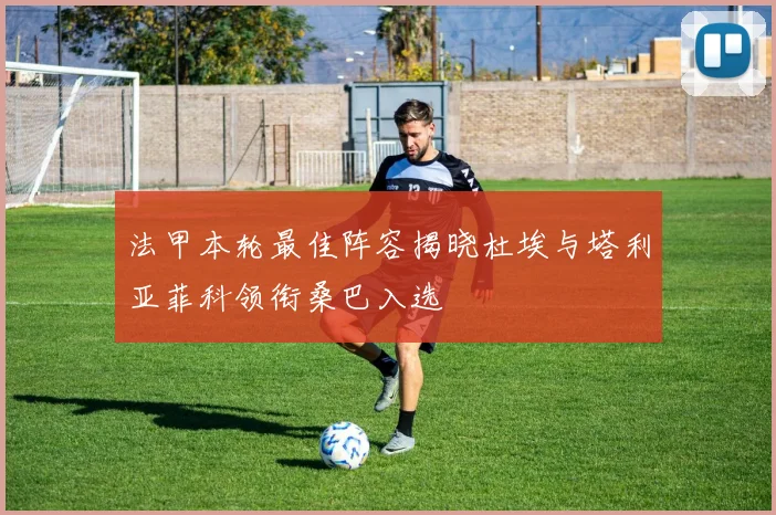 法甲本轮最佳阵容揭晓杜埃与塔利亚菲科领衔桑巴入选
