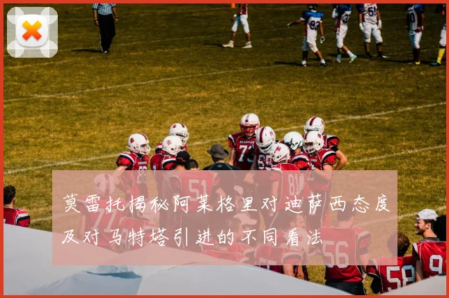 莫雷托揭秘阿莱格里对迪萨西态度及对马特塔引进的不同看法