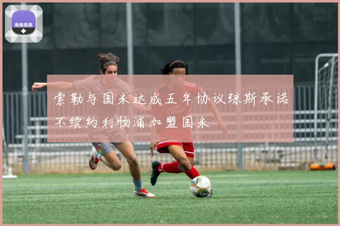 索勒与国米达成五年协议琼斯承诺不续约利物浦加盟国米