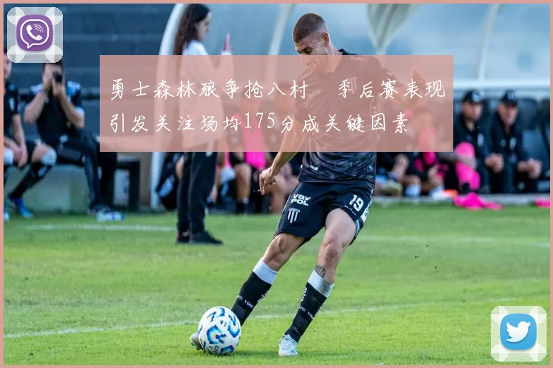 勇士森林狼争抢八村塁季后赛表现引发关注场均175分成关键因素