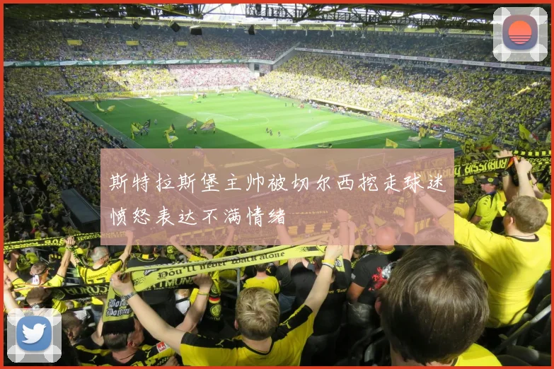 斯特拉斯堡主帅被切尔西挖走球迷愤怒表达不满情绪